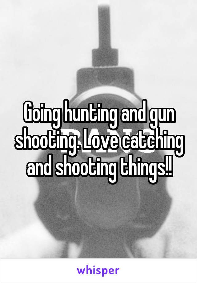 Going hunting and gun shooting. Love catching and shooting things!!