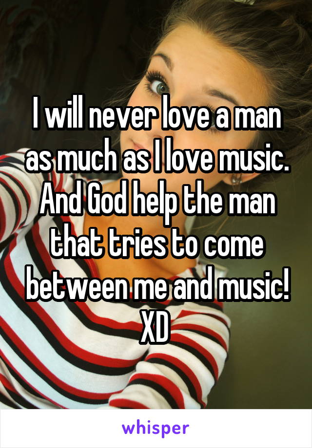 I will never love a man as much as I love music.
And God help the man that tries to come between me and music!
XD 
