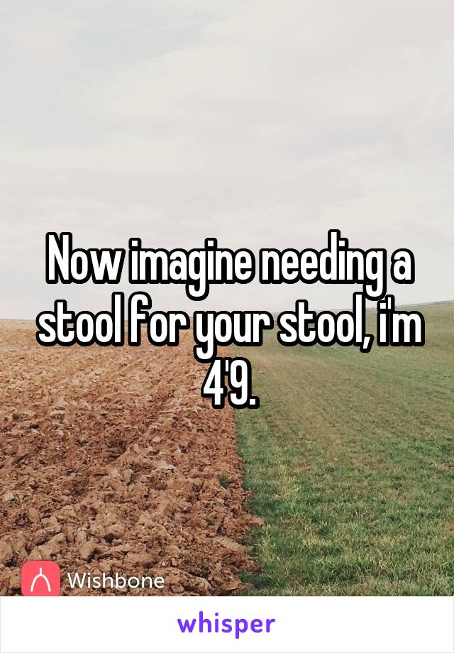 Now imagine needing a stool for your stool, i'm 4'9.