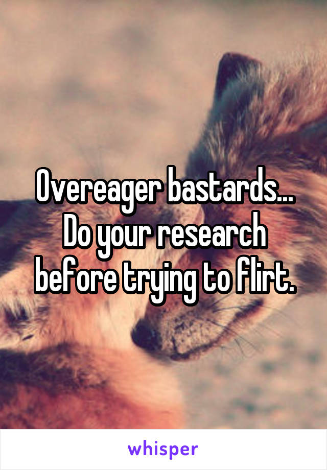 Overeager bastards...
Do your research before trying to flirt.
