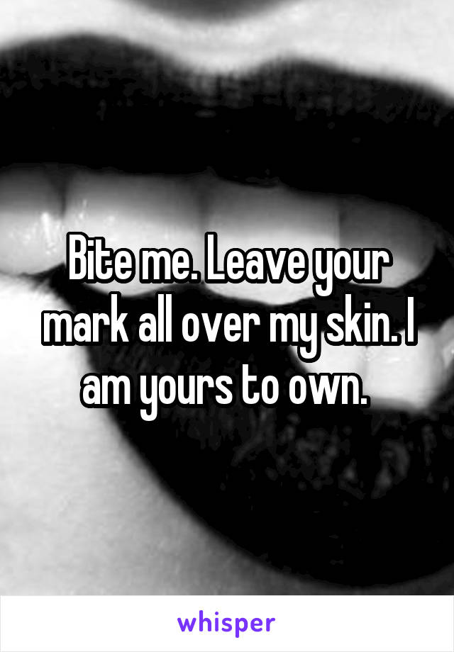 Bite me. Leave your mark all over my skin. I am yours to own. 