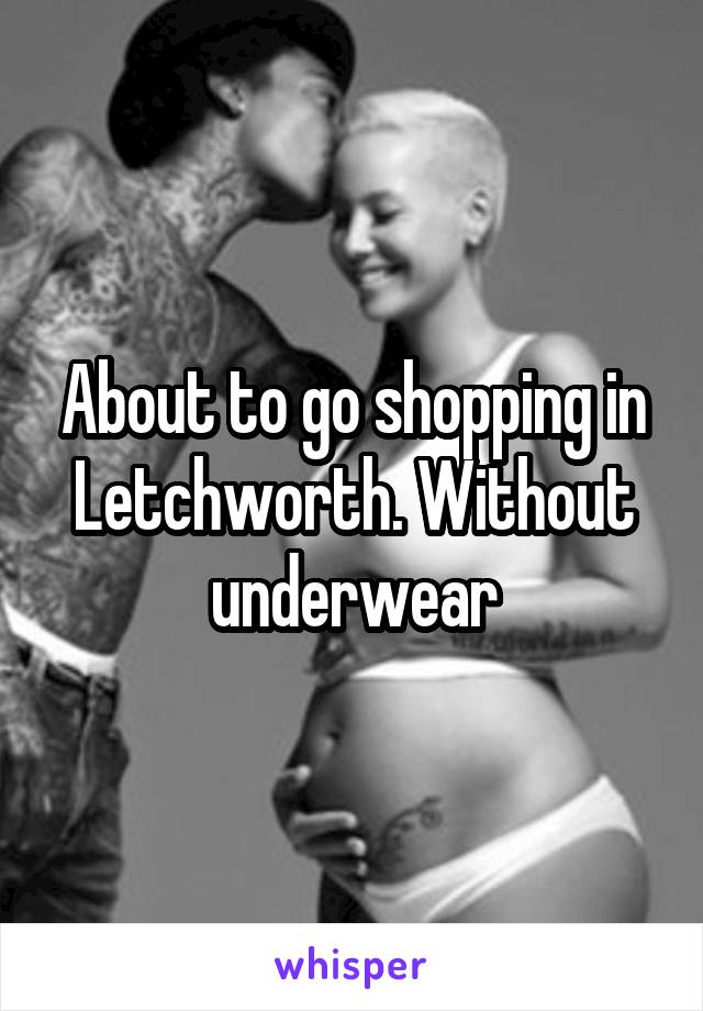 About to go shopping in Letchworth. Without underwear