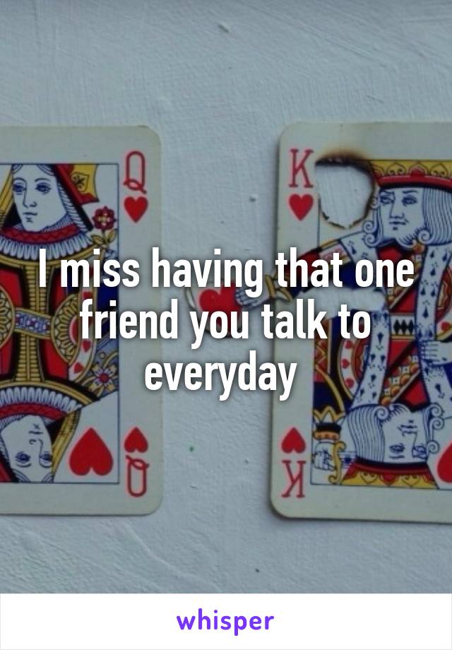 I miss having that one friend you talk to everyday 