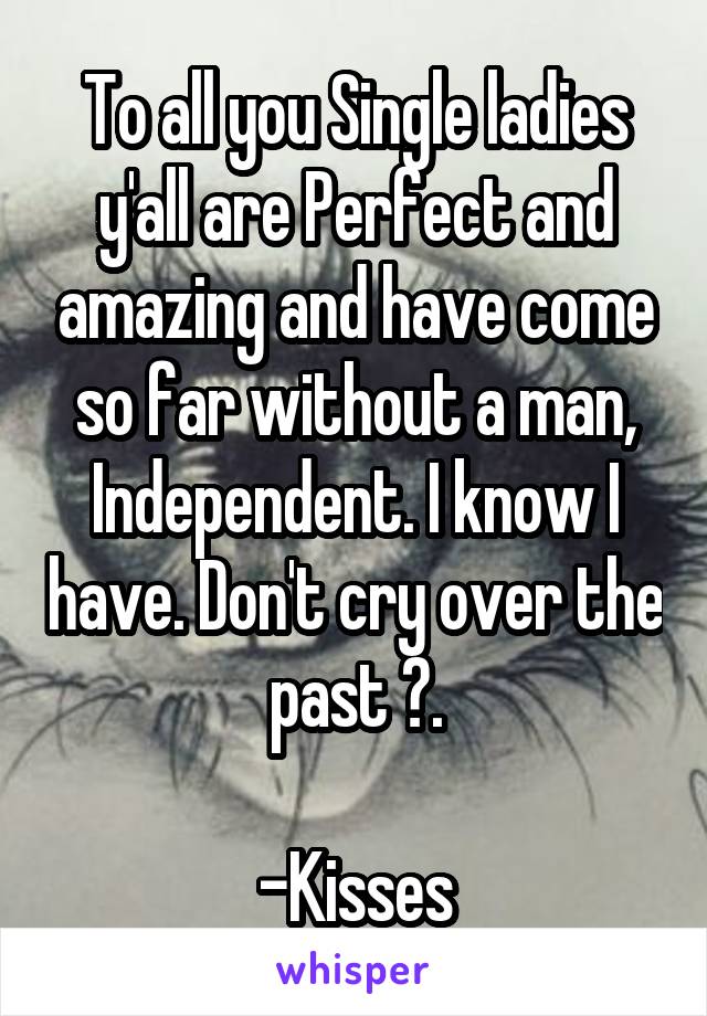 To all you Single ladies y'all are Perfect and amazing and have come so far without a man, Independent. I know I have. Don't cry over the past 😘.

-Kisses