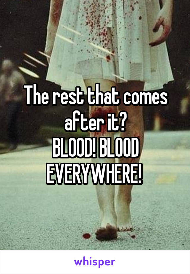 The rest that comes after it?
BLOOD! BLOOD EVERYWHERE! 