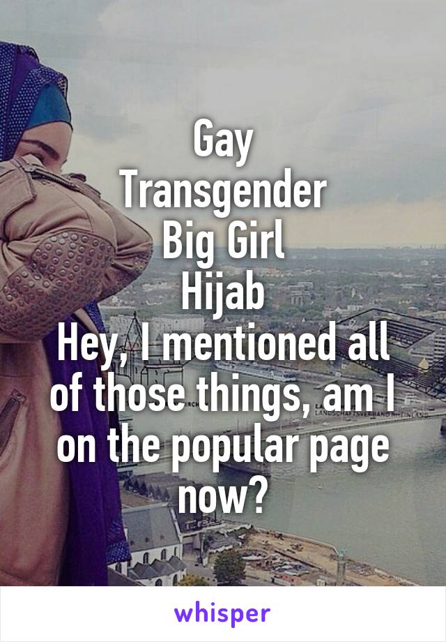 Gay
Transgender
Big Girl
Hijab
Hey, I mentioned all of those things, am I on the popular page now?