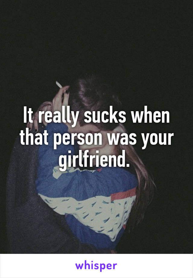It really sucks when that person was your girlfriend. 