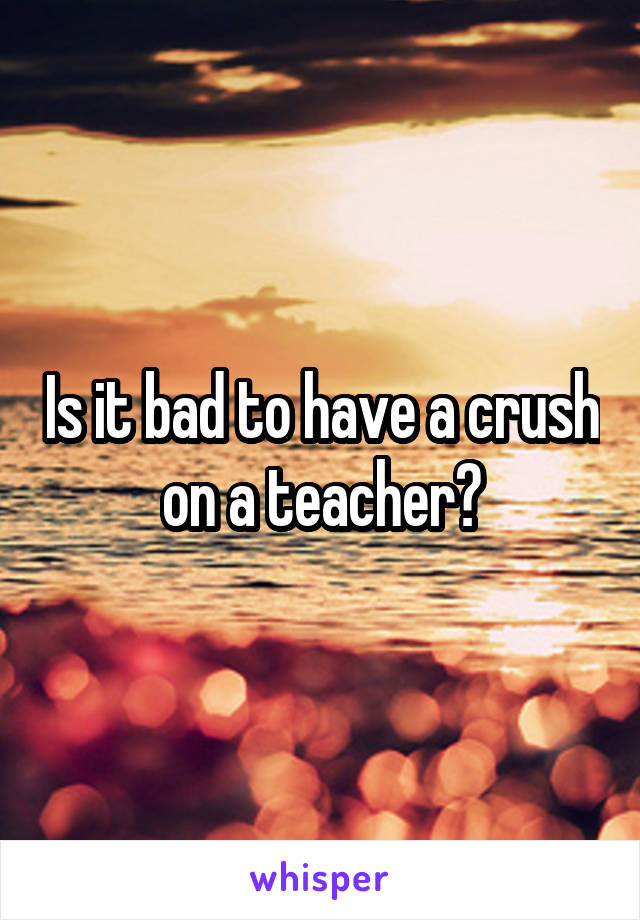 Is it bad to have a crush on a teacher?