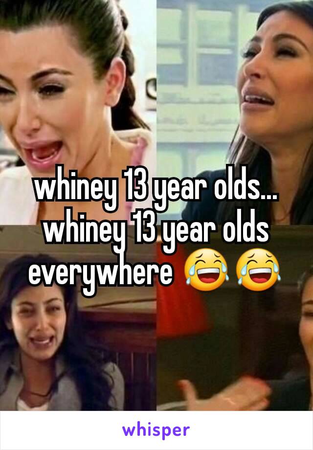whiney 13 year olds... whiney 13 year olds everywhere 😂😂