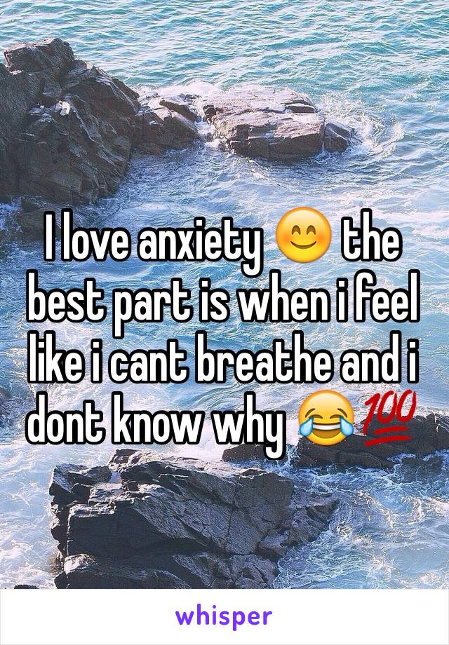 I love anxiety 😊 the best part is when i feel like i cant breathe and i dont know why 😂💯