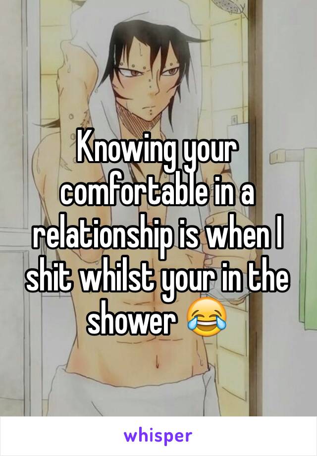 Knowing your comfortable in a relationship is when I shit whilst your in the shower 😂