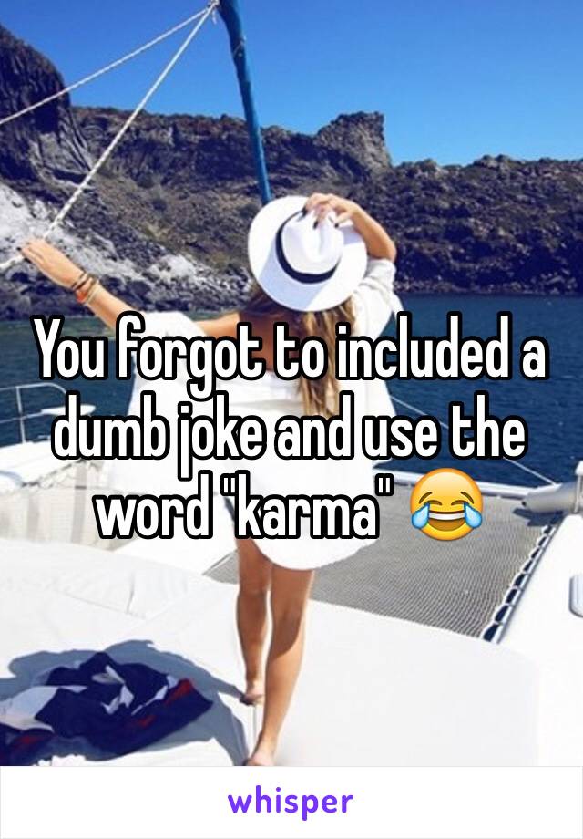 You forgot to included a dumb joke and use the word "karma" 😂