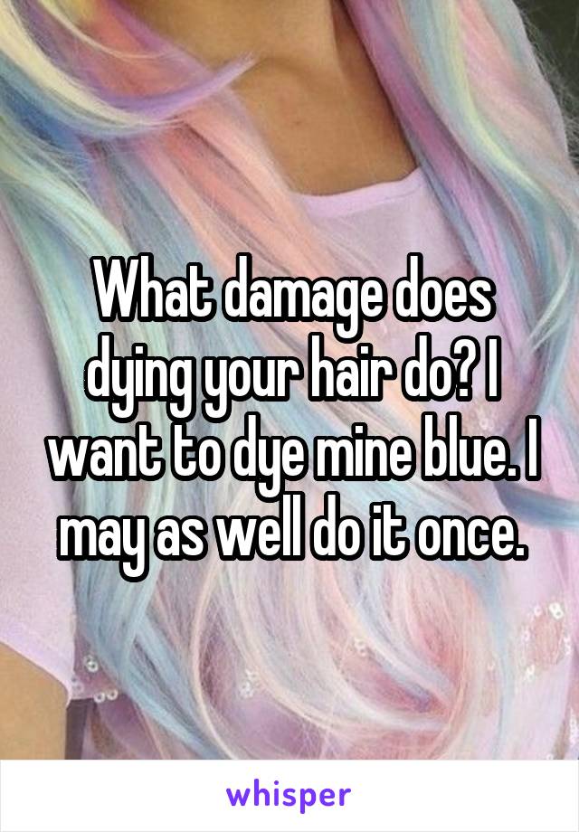 What damage does dying your hair do? I want to dye mine blue. I may as well do it once.