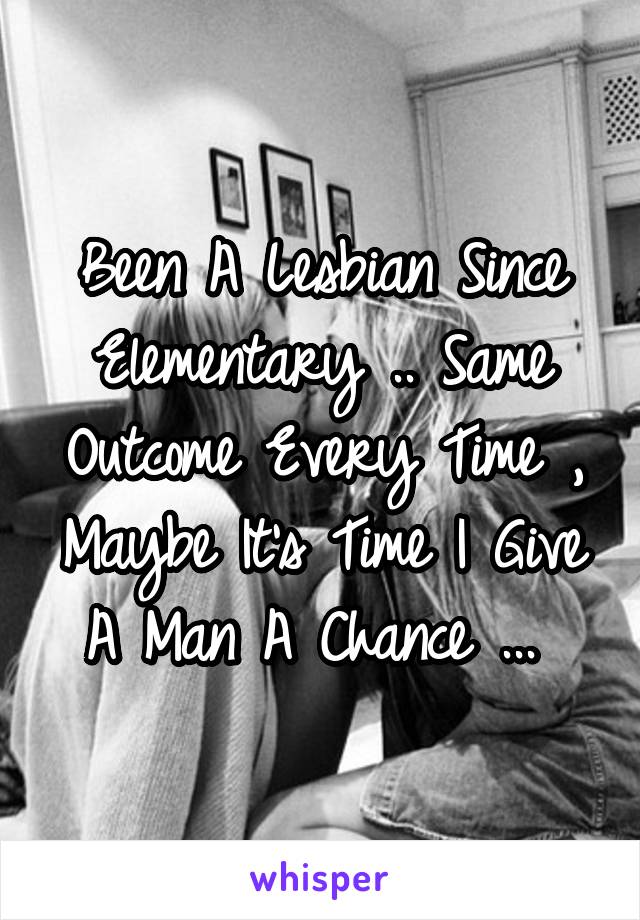 Been A Lesbian Since Elementary .. Same Outcome Every Time , Maybe It's Time I Give A Man A Chance ... 