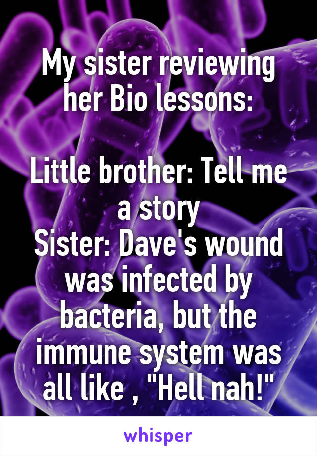 My sister reviewing her Bio lessons:

Little brother: Tell me a story
Sister: Dave's wound was infected by bacteria, but the immune system was all like , "Hell nah!"