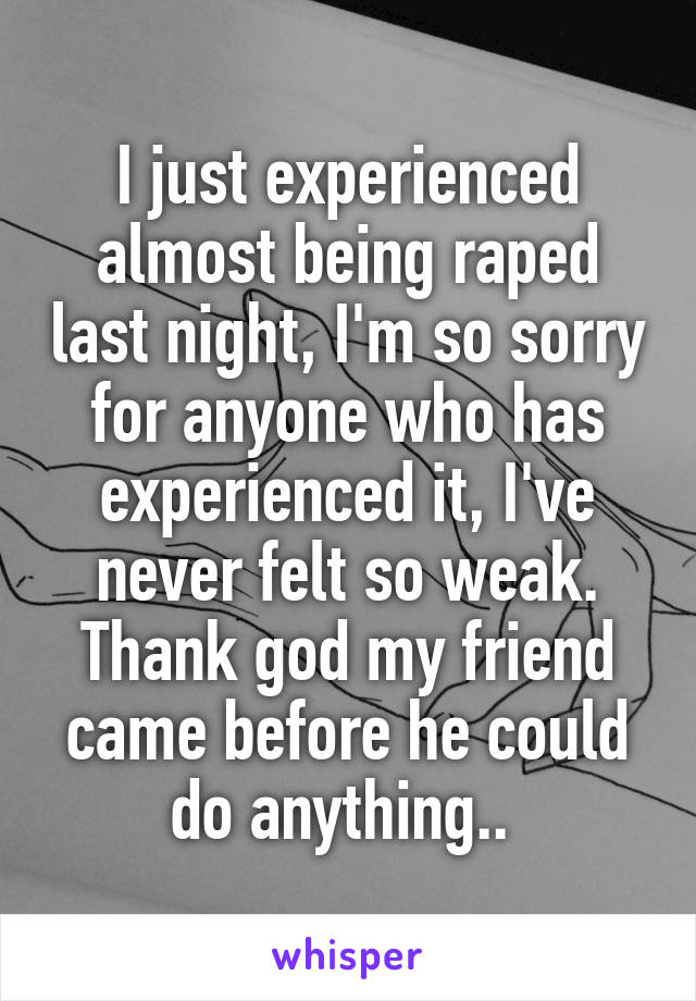 I just experienced almost being raped last night, I'm so sorry for anyone who has experienced it, I've never felt so weak. Thank god my friend came before he could do anything.. 