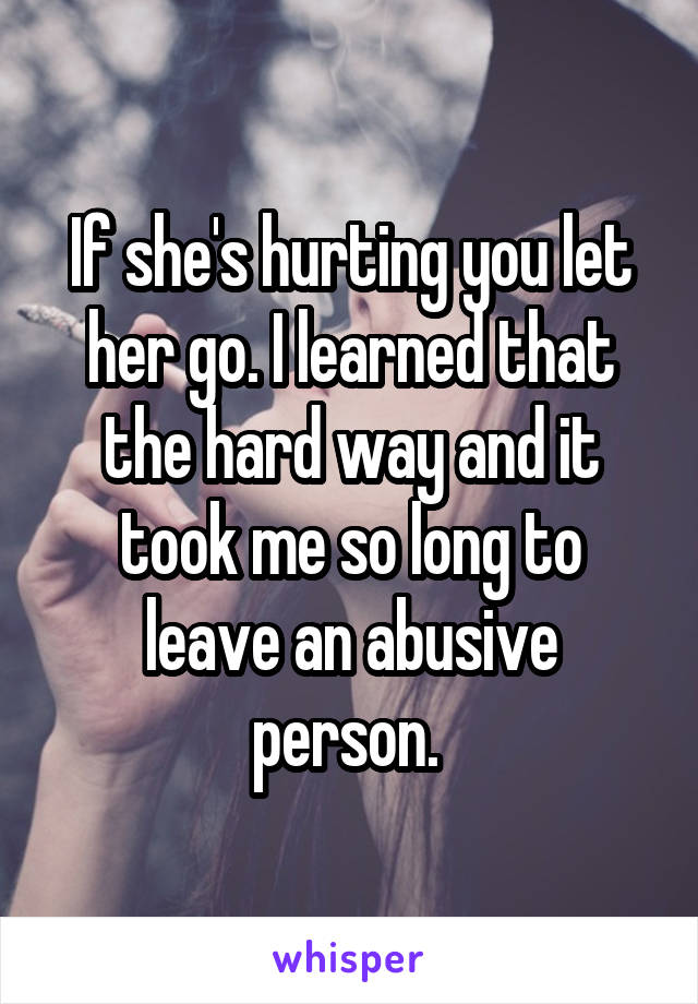 If she's hurting you let her go. I learned that the hard way and it took me so long to leave an abusive person. 