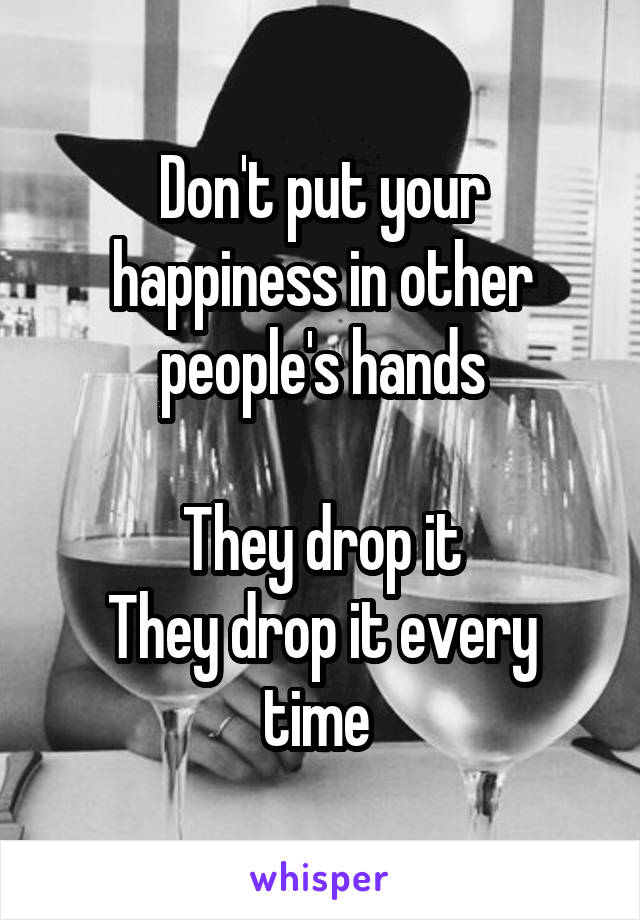 Don't put your happiness in other people's hands

They drop it
They drop it every time 