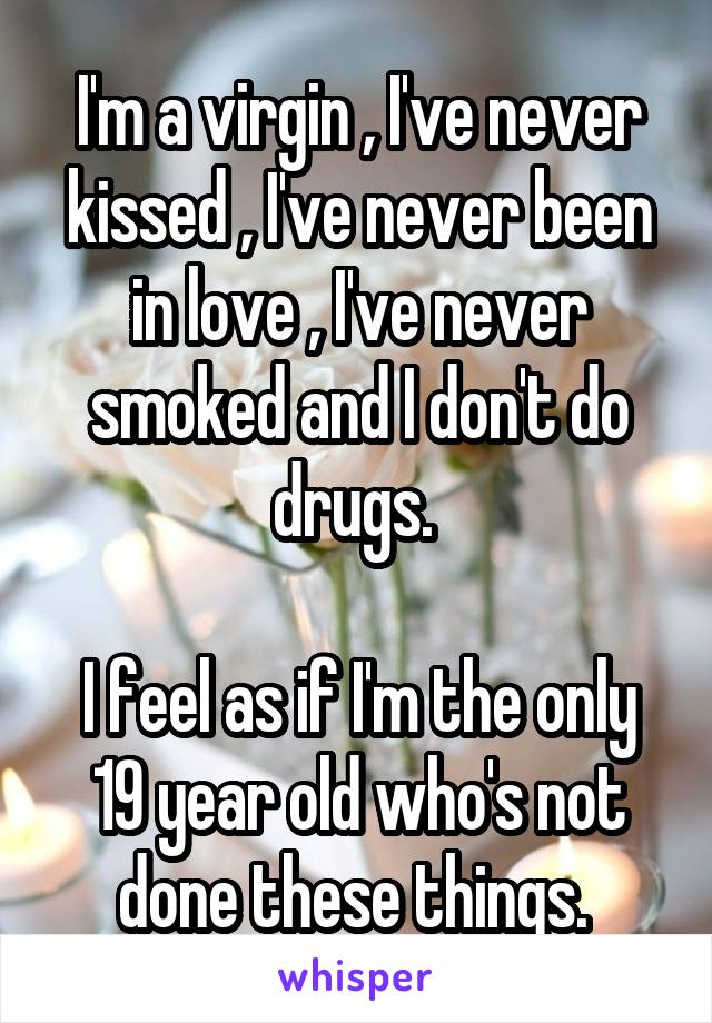 I'm a virgin , I've never kissed , I've never been in love , I've never smoked and I don't do drugs. 

I feel as if I'm the only 19 year old who's not done these things. 