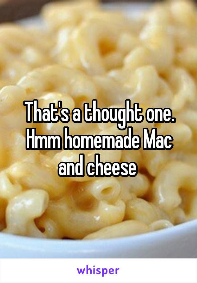 That's a thought one. Hmm homemade Mac and cheese 