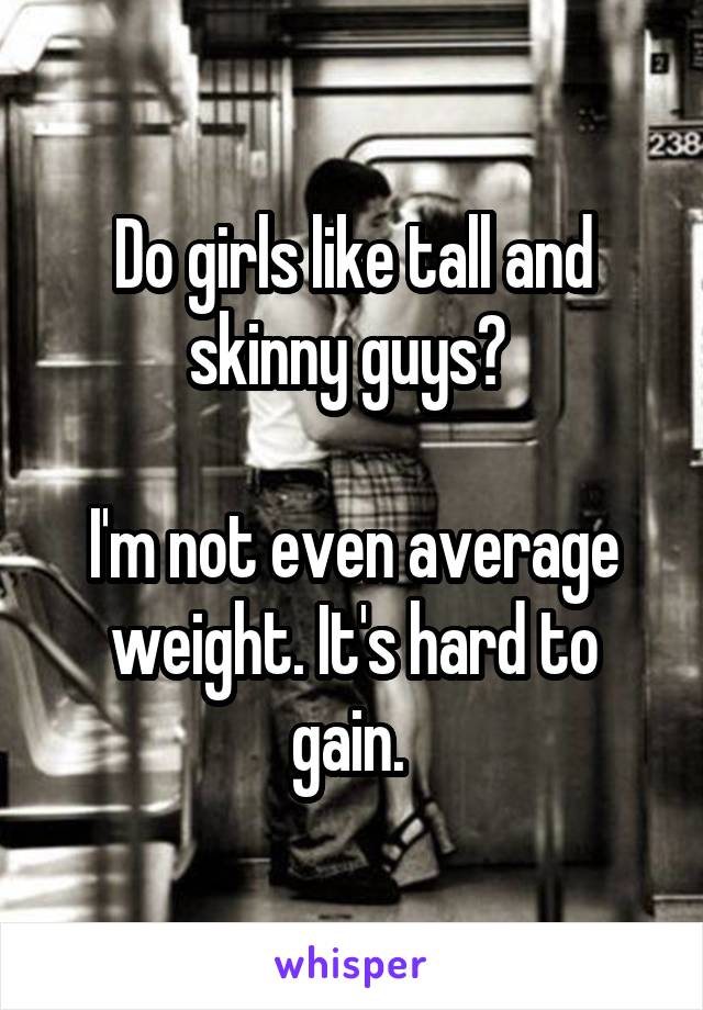 Do girls like tall and skinny guys? 

I'm not even average weight. It's hard to gain. 