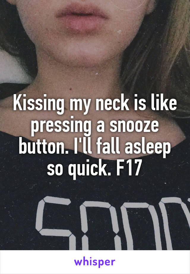 Kissing my neck is like pressing a snooze button. I'll fall asleep so quick. F17