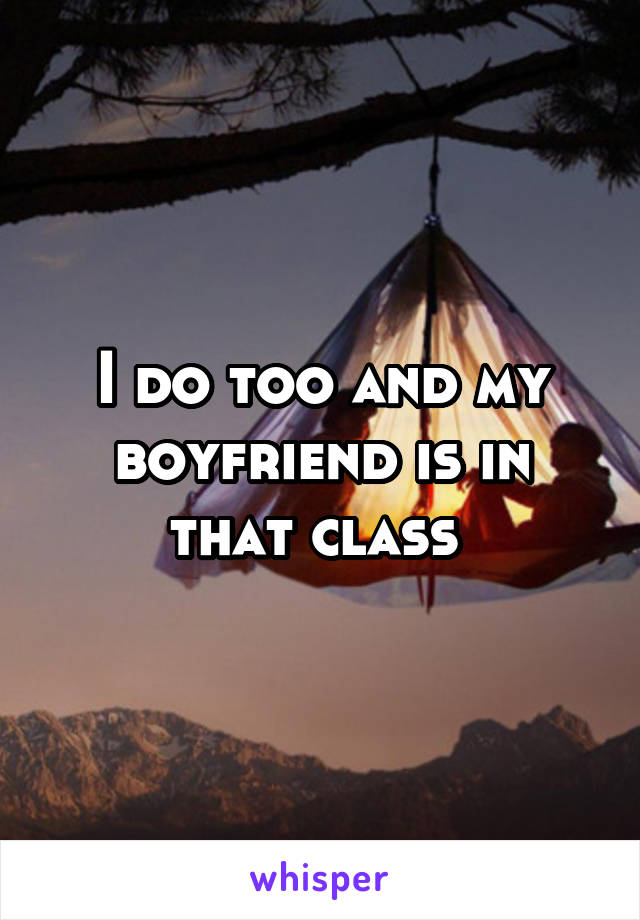 I do too and my boyfriend is in that class 