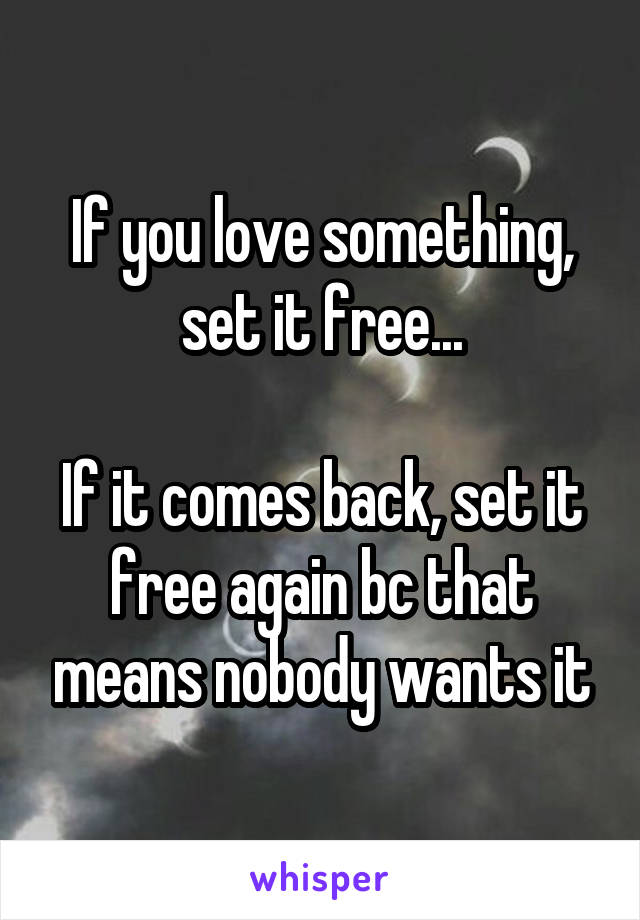 If you love something, set it free...

If it comes back, set it free again bc that means nobody wants it