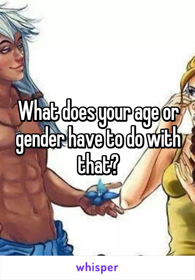 What does your age or gender have to do with that?