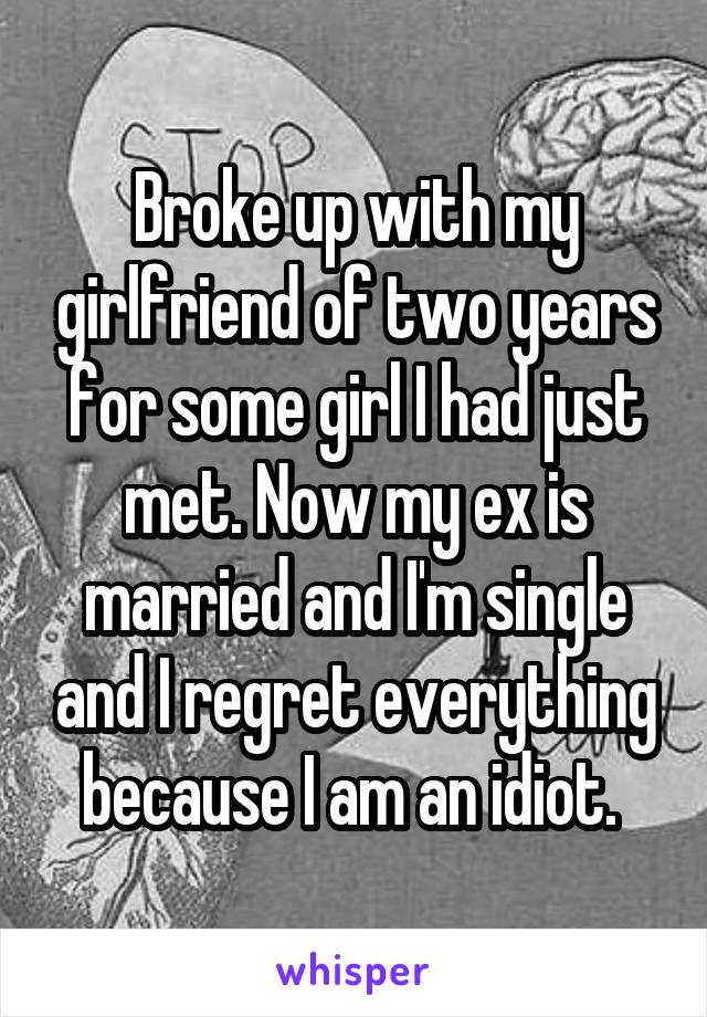 Broke up with my girlfriend of two years for some girl I had just met. Now my ex is married and I'm single and I regret everything because I am an idiot. 