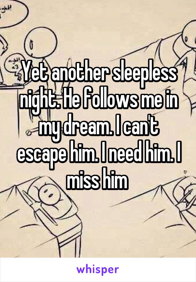Yet another sleepless night. He follows me in my dream. I can't escape him. I need him. I miss him 
