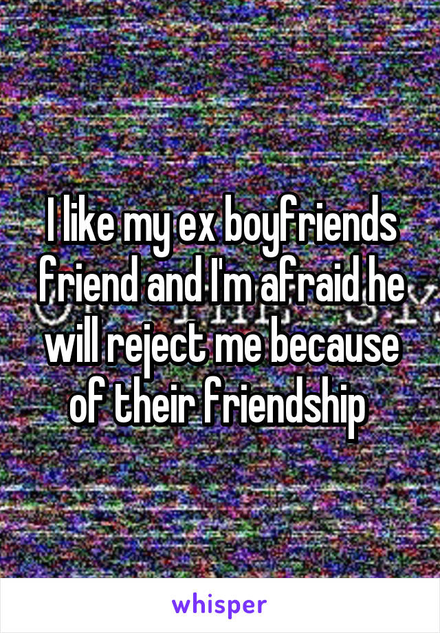 I like my ex boyfriends friend and I'm afraid he will reject me because of their friendship 