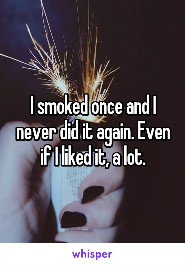 I smoked once and I never did it again. Even if I liked it, a lot.