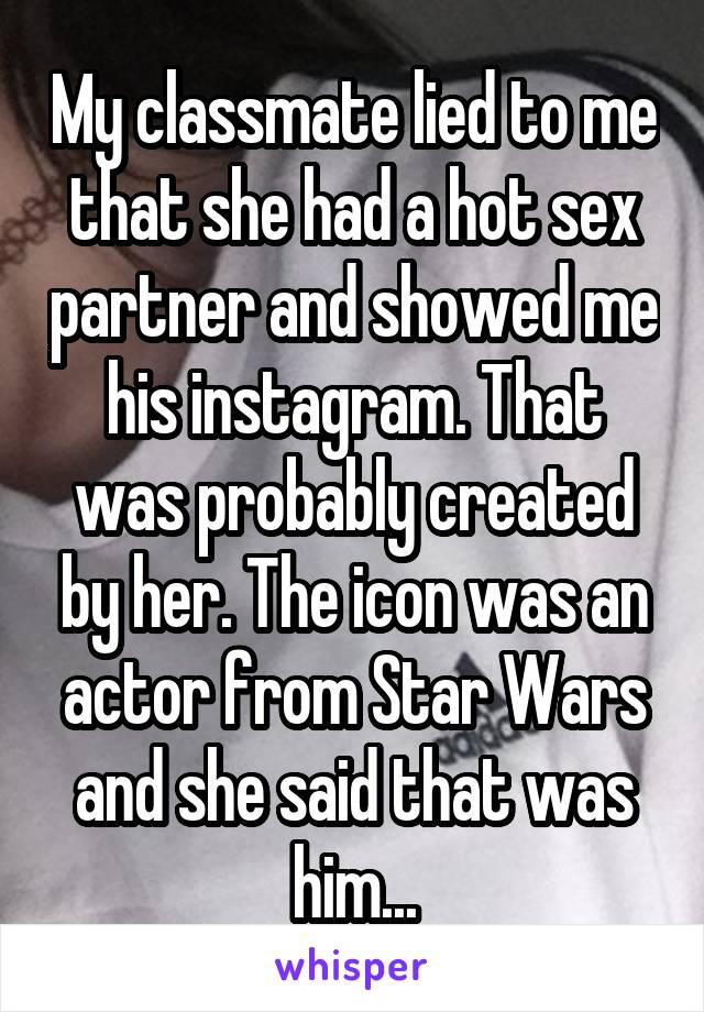 My classmate lied to me that she had a hot sex partner and showed me his instagram. That was probably created by her. The icon was an actor from Star Wars and she said that was him...
