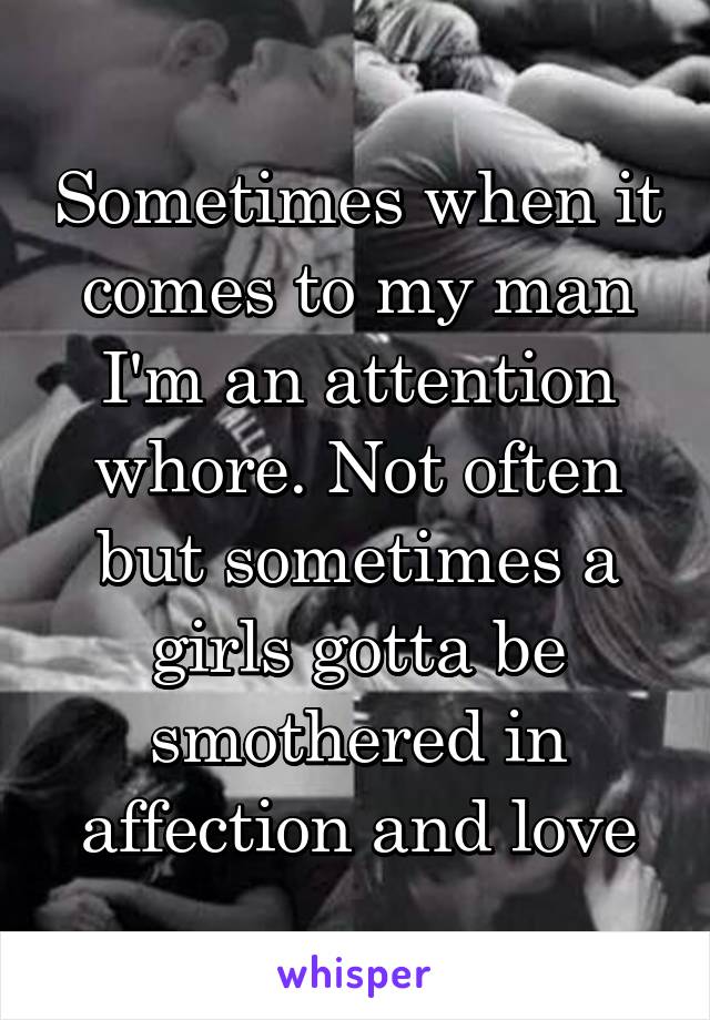 Sometimes when it comes to my man I'm an attention whore. Not often but sometimes a girls gotta be smothered in affection and love