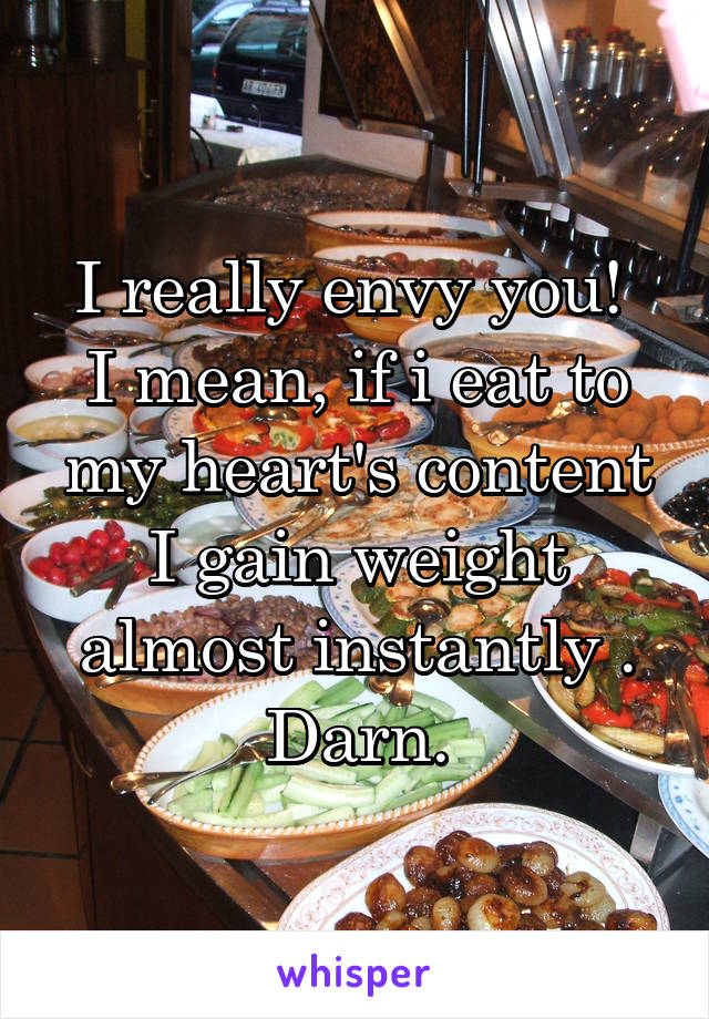 I really envy you! 
I mean, if i eat to my heart's content I gain weight almost instantly . Darn.