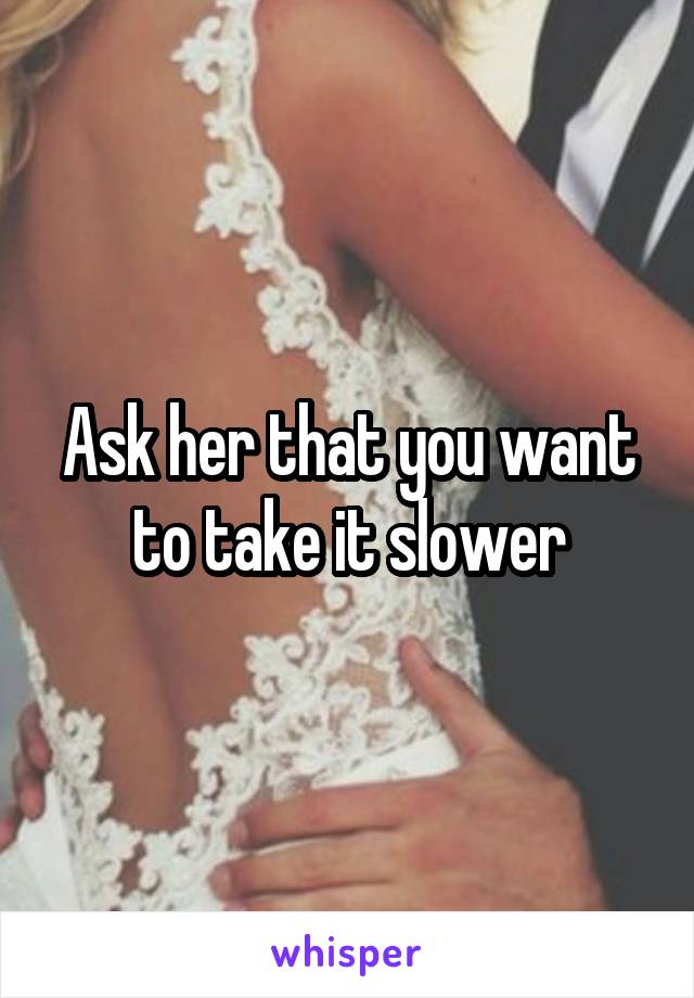 Ask her that you want to take it slower