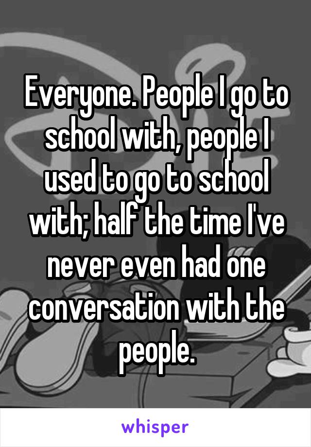 Everyone. People I go to school with, people I used to go to school with; half the time I've never even had one conversation with the people.