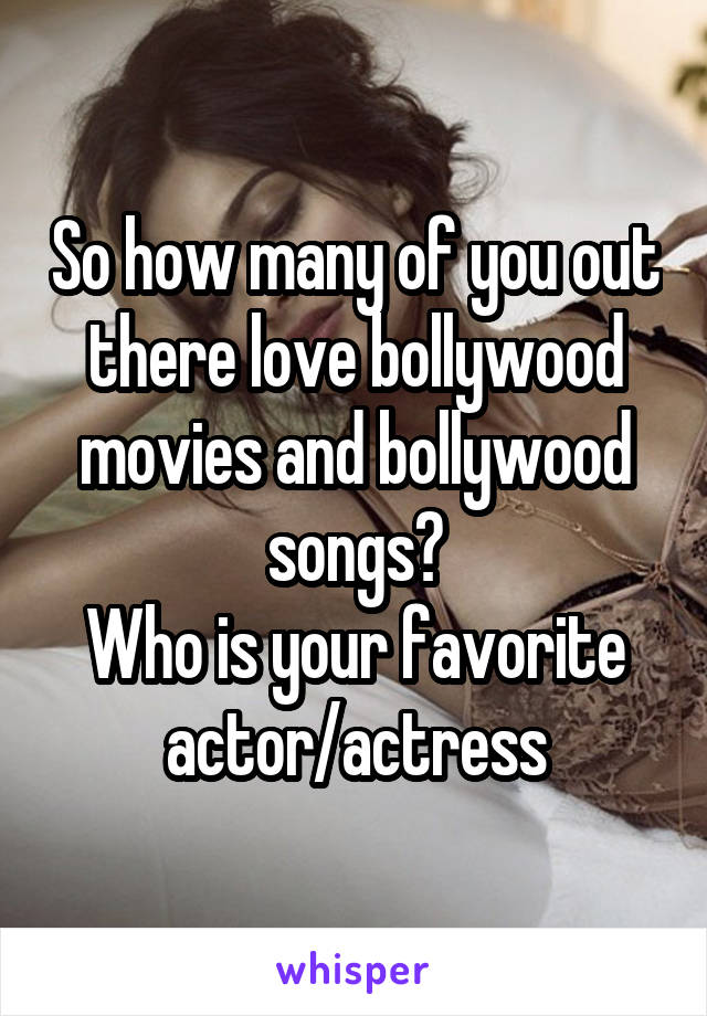 So how many of you out there love bollywood movies and bollywood songs?
Who is your favorite actor/actress