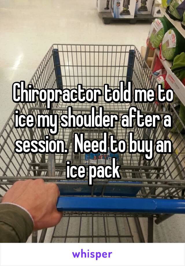 Chiropractor told me to ice my shoulder after a session.  Need to buy an ice pack