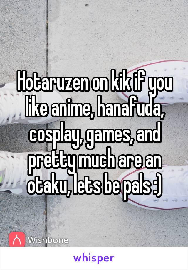 Hotaruzen on kik if you like anime, hanafuda, cosplay, games, and pretty much are an otaku, lets be pals :)
