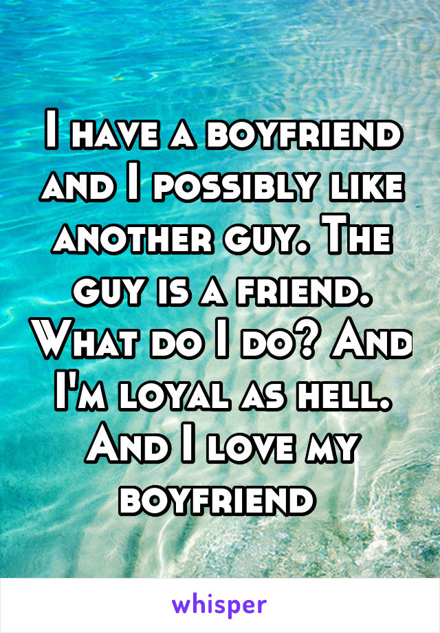 I have a boyfriend and I possibly like another guy. The guy is a friend. What do I do? And I'm loyal as hell. And I love my boyfriend 