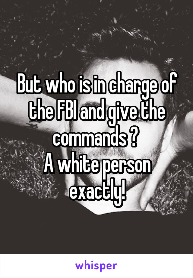 But who is in charge of the FBI and give the commands ? 
A white person exactly!
