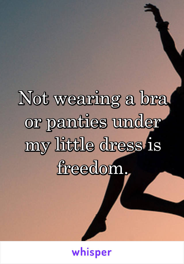 Not wearing a bra or panties under my little dress is freedom.