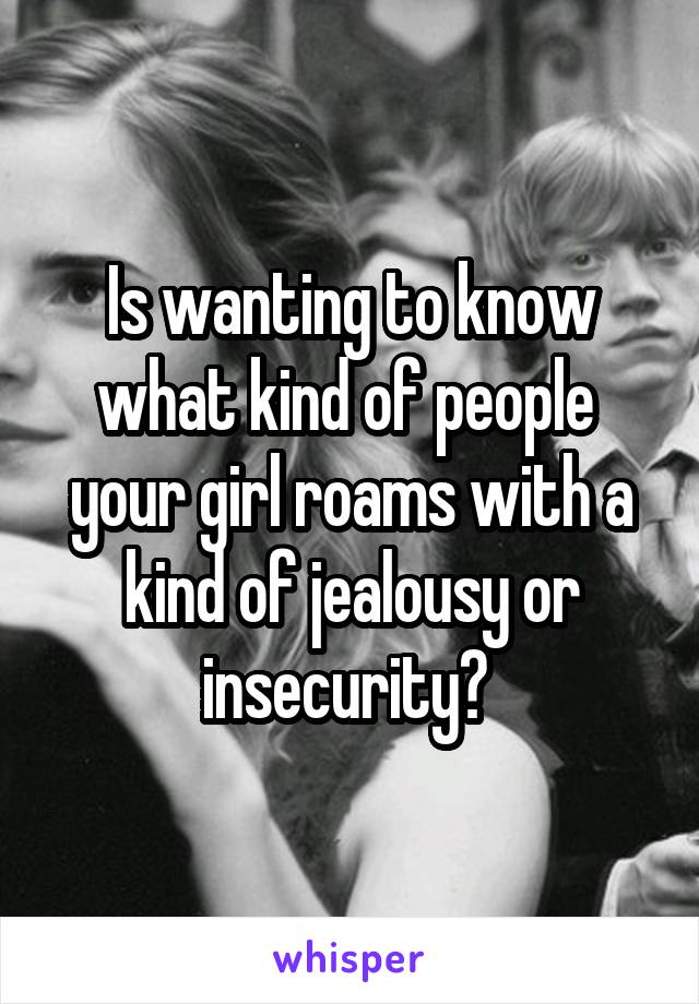 Is wanting to know what kind of people  your girl roams with a kind of jealousy or insecurity? 
