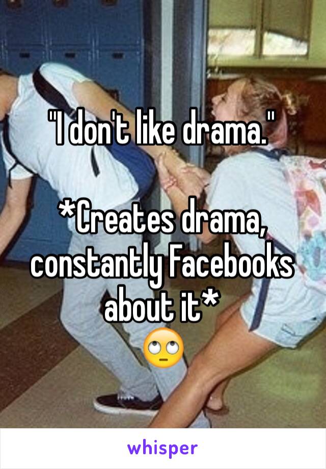 "I don't like drama."

*Creates drama, constantly Facebooks about it*
🙄