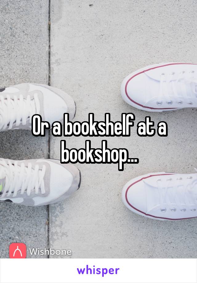 Or a bookshelf at a bookshop...