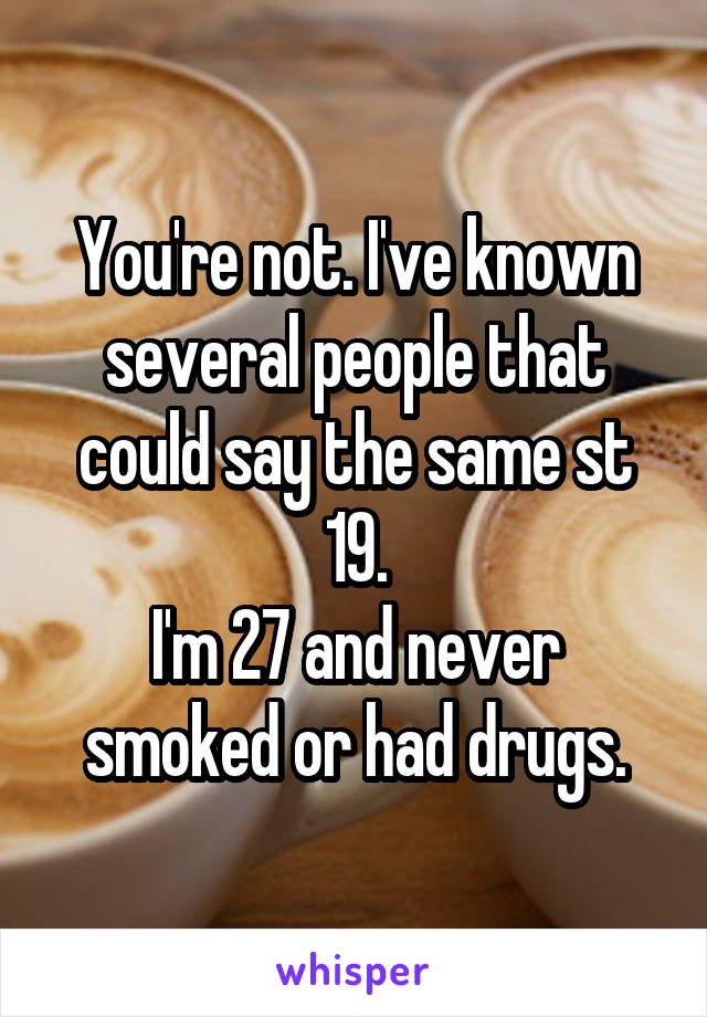 You're not. I've known several people that could say the same st 19.
I'm 27 and never smoked or had drugs.