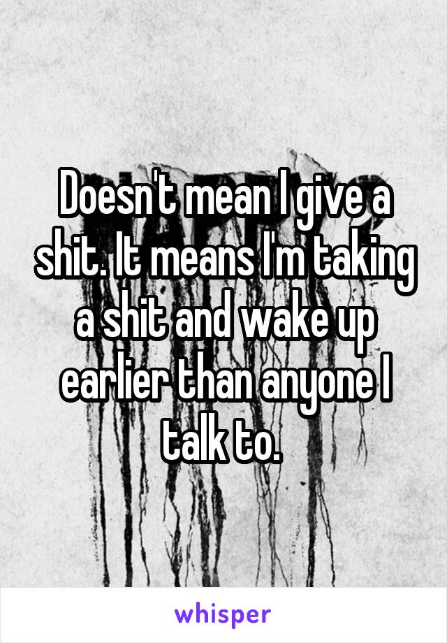 Doesn't mean I give a shit. It means I'm taking a shit and wake up earlier than anyone I talk to. 