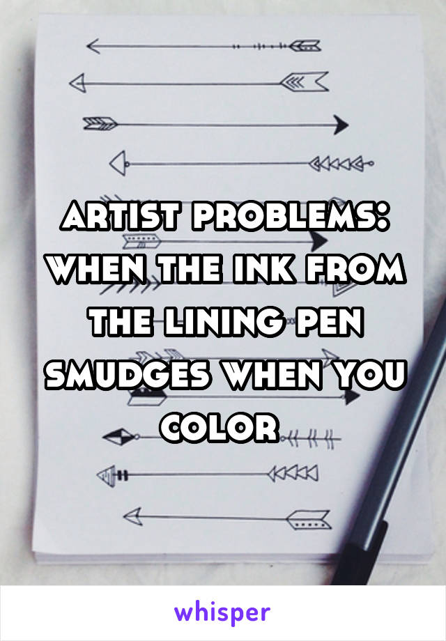 artist problems:
when the ink from the lining pen smudges when you color 